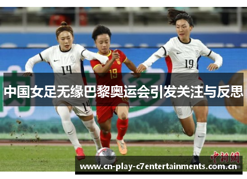 中国女足无缘巴黎奥运会引发关注与反思 中国女足无缘巴黎奥运会引发关注与反思