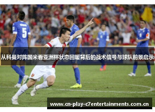 从科曼对阵国米看亚洲杯状态回暖背后的战术信号与球队前景启示 从科曼对阵国米看亚洲杯状态回暖背后的战术信号与球队前景启示