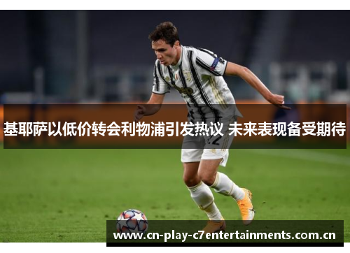 基耶萨以低价转会利物浦引发热议 未来表现备受期待 基耶萨以低价转会利物浦引发热议 未来表现备受期待
