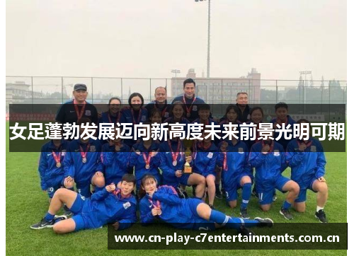 女足蓬勃发展迈向新高度未来前景光明可期 女足蓬勃发展迈向新高度未来前景光明可期