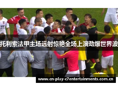 托利索法甲主场远射惊艳全场上演劲爆世界波 托利索法甲主场远射惊艳全场上演劲爆世界波