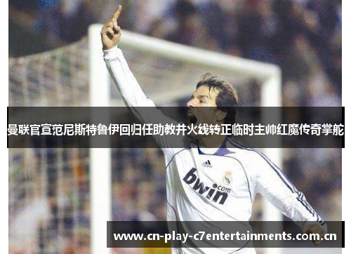 曼联官宣范尼斯特鲁伊回归任助教并火线转正临时主帅红魔传奇掌舵 曼联官宣范尼斯特鲁伊回归任助教并火线转正临时主帅红魔传奇掌舵