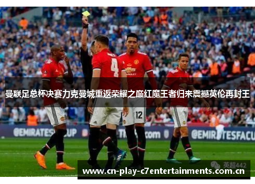 曼联足总杯决赛力克曼城重返荣耀之巅红魔王者归来震撼英伦再封王 曼联足总杯决赛力克曼城重返荣耀之巅红魔王者归来震撼英伦再封王
