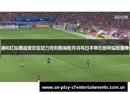 浦和红钻鏖战登顶亚冠力克利雅得新月书写日本俱乐部荣耀新篇章 浦和红钻鏖战登顶亚冠力克利雅得新月书写日本俱乐部荣耀新篇章