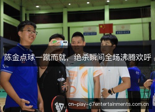 陈金点球一蹴而就,绝杀瞬间全场沸腾欢呼 陈金点球一蹴而就,绝杀瞬间全场沸腾欢呼