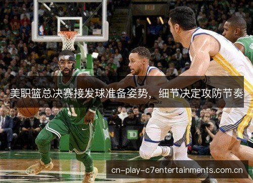 美职篮总决赛接发球准备姿势，细节决定攻防节奏