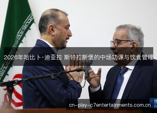 2026年哈比卜·迪亚拉 斯特拉斯堡的中场功课与饮食管理